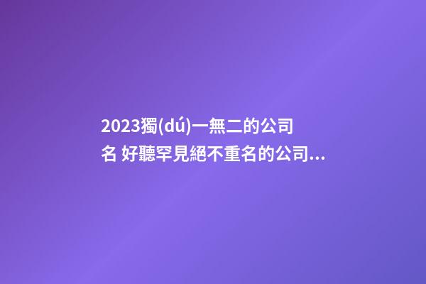 2023獨(dú)一無二的公司名 好聽罕見絕不重名的公司名稱,起名之家
